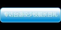 专访台退役少校舰长吕礼诗：绝不因台当局打压而妥协沉默