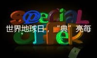 世界地球日，“典”亮每一片蔚蓝