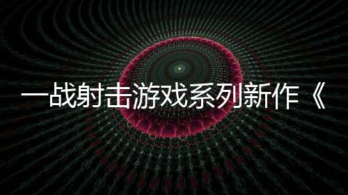 一战射击游戏系列新作《加里波利》5月21日发售 穿过无人区的炽热烈阳