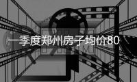 一季度郑州房子均价8031元/平 同比涨近一成