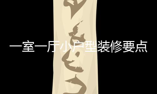 一室一厅小户型装修要点 小户型装修注意什么 可以继续关注我们的网