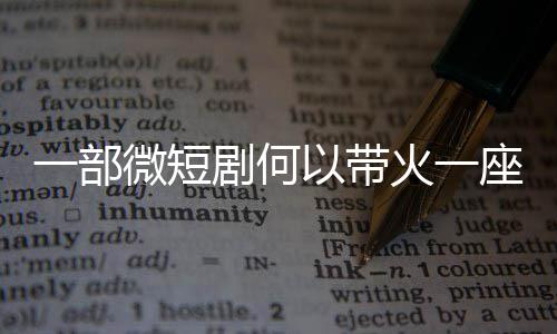 一部微短剧何以带火一座城？ 唯有深挖地域文化特色