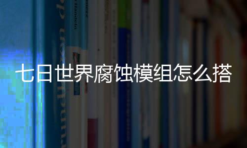 七日世界腐蚀模组怎么搭配 七日世界腐蚀模组选择推荐图文攻略 普通敌人伤害加成等
