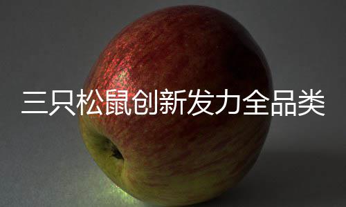 三只松鼠创新发力全品类、全渠道、全域协同平台，冲击三年“200亿目标” 只松区域人均业绩贡献4.2元