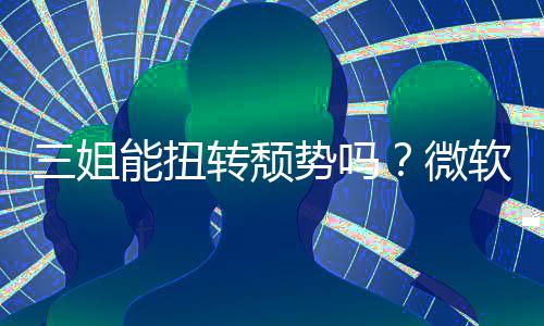 三姐能扭转颓势吗？微软财报Xbox硬件和收入双下滑 体验和服务这四大领域