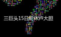 三巨头15日轮休卢大胆尝试轮换 JR三分创里程碑