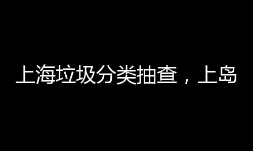 上海垃圾分类抽查，上岛咖啡干湿垃圾未分类被责令整改 责令餐厅在两天内进行整改