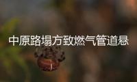 中原路塌方致燃气管道悬空 郑州西区部分区域停气
