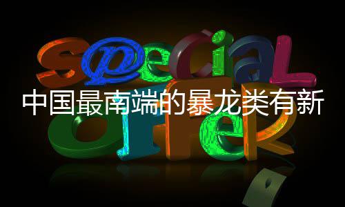 中国最南端的暴龙类有新发现 中国最南“牙齿边缘有锯齿
