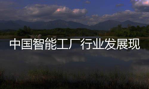 中国智能工厂行业发展现状分析及投资战略规划 工厂个性化定制生产模式普及