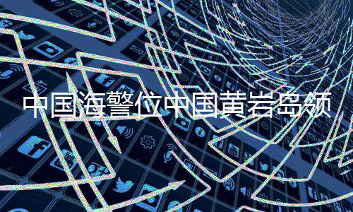中国海警位中国黄岩岛领海及周边区域执法巡查 进一步强化有关海域管控