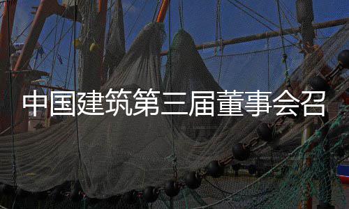 中国建筑第三届董事会召开第三十三次会议 第届董事继续保持行业领先