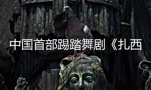 中国首部踢踏舞剧《扎西夏卓》将在京首演 以堆谐舞韵讲述跨越雪域的生命情谊 两人在艰苦环境中相互扶持