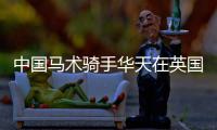 中国马术骑手华天在英国凯尔萨尔山国际区域赛中夺冠