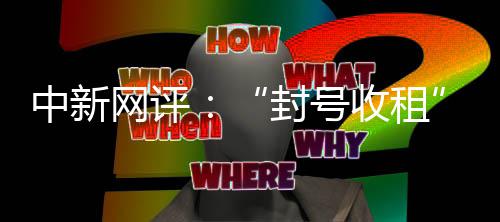 中新网评：“封号收租”的小红书，还有多少信任可透支？ 就直接被“切断生路”