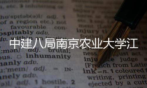 中建八局南京农业大学江北新校区一期工程二标段项目顺利封顶 总建筑面积约21万平方米