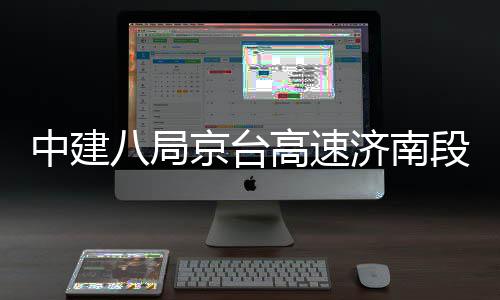 中建八局京台高速济南段改扩建工程东半幅恢复通行 由左幅封闭施工状态