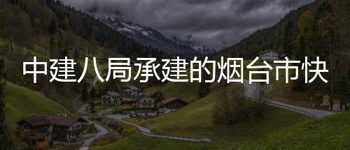 中建八局承建的烟台市快速路山海路建设项目正式开工 地面辅道采用双向6车道