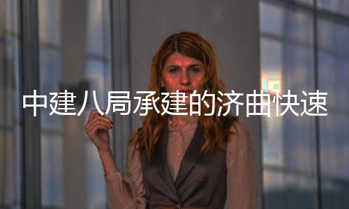 中建八局承建的济曲快速路六、七标完成全线首跨钢箱梁架设 墩柱施工也于同日一起完成