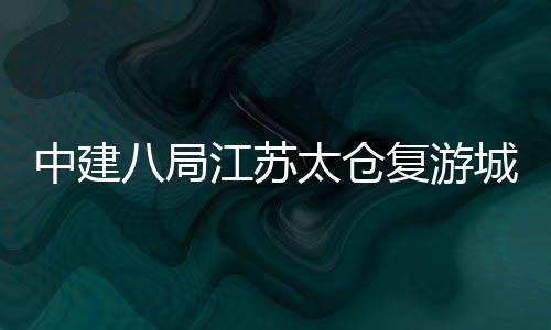 中建八局江苏太仓复游城阿尔卑斯雪世界项目正式开工 可同时容纳游客2000人