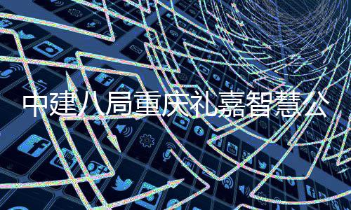 中建八局重庆礼嘉智慧公园白云湖会议中心（智慧馆）项目顺利完成屋面钢结构封顶 主会场面积3500平方米