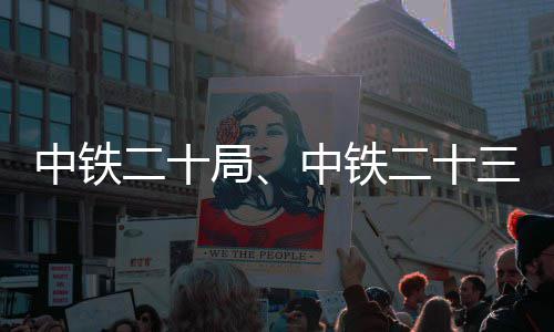 中铁二十局、中铁二十三局中标新项目 中铁中标储能容量27.6MW/54.2MWh