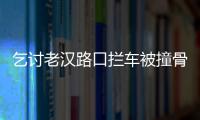 乞讨老汉路口拦车被撞骨折 律师：占用机动车乞讨违法