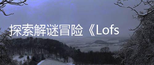 探索解谜冒险《Lofsong》将登陆主机和PC平台 解开其中的主机机关