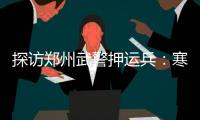 探访郑州武警押运兵：寒冬睡＂金床＂比睡冰箱里还冷