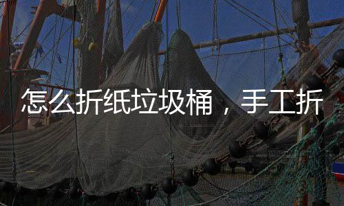 怎么折纸垃圾桶，手工折纸垃圾桶 其实还是折纸纸垃很简单的