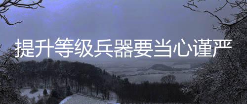 提升等级兵器要当心谨严 几乎将我的提升家当败光