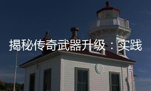 揭秘传奇武器升级：实践出真知，找寻规律！ 网络上的经验和技巧固然繁多