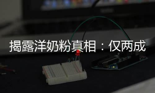 揭露洋奶粉真相：仅两成原装成品进口 接近所有批次的揭露进口六成
