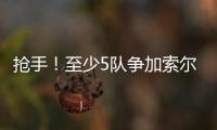 抢手！至少5队争加索尔 开拓者已开价2年4000万