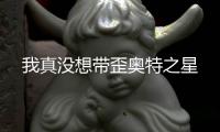 我真没想带歪奥特之星