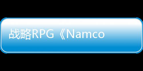 战略RPG《Namco Chronicle》将在Switch和PC发售 战略战略发售日期尚未公布