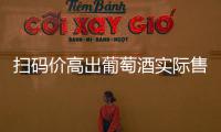 扫码价高出葡萄酒实际售价数倍、制造销售噱头
