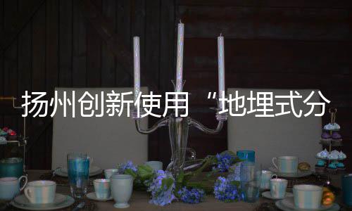 扬州创新使用“地埋式分类垃圾收集转运系统”，未来有望全国推广 便知道哪些点垃圾满了