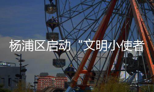 杨浦区启动“文明小使者——共赴创新杨浦之旅”主题实践活动 讯（记者 孙云）昨天下午