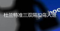 杜兰特准三双隔扣鸟人泄愤 不要命暴扣虚惊一场