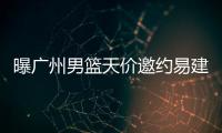 曝广州男篮天价邀约易建联 取决于宏远是否放人