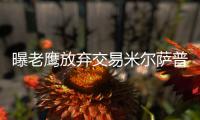 曝老鹰放弃交易米尔萨普 猛龙太阳抢人希望落空