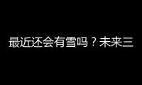 最近还会有雪吗？未来三天天气预报在这儿