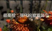 最高检：强化检察监督与司法审判、建筑行业监管联动