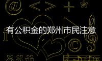 有公积金的郑州市民注意了 这几条消息不要错过