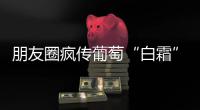 朋友圈疯传葡萄“白霜”有毒 专家辟谣：越多越新鲜