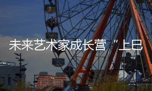 未来艺术家成长营“上巳雅集”暨2024年开营活动举行 开创美的上巳雅集人生