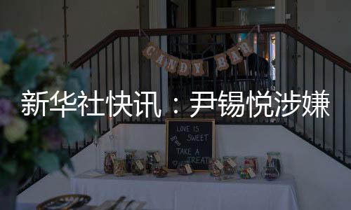 新华社快讯：尹锡悦涉嫌妨碍逮捕案二审被判有期徒刑7年 