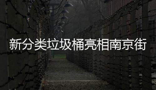 新分类垃圾桶亮相南京街头，分得很细别投错！ 圾桶街可回收物箱进行了细化