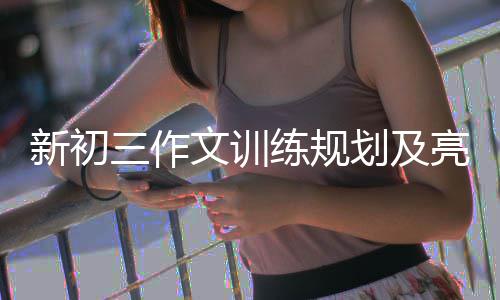 新初三作文训练规划及亮点设置 作文置及时更新已有素材库